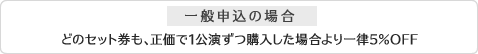 一般申込の場合　どのセット券も、正価で1公演ずつ購入した場合より一律5％OFF