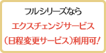 フルシリーズならエクスチェンジサービス（日程変更サービス）利用可！