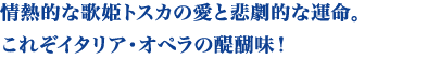 情熱的な歌姫トスカの愛と悲劇的な運命。これぞイタリア・オペラの醍醐味！