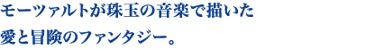 モーツァルトが珠玉の音楽で描いた愛と冒険のファンタジー。