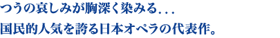 つうの哀しみが胸深く染みる．．．国民的人気を誇る日本オペラの代表作。