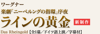 ワーグナー｜楽劇「ニーベルングの指環」序夜　ラインの黄金（新制作）｜Das Rheingold 【全1幕／ドイツ語上演／字幕付】