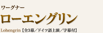 ワーグナー｜ローエングリン｜Lohengrin 【全3幕／ドイツ語上演／字幕付】