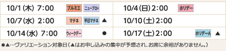 
10/1（木）7：00｜プルミエ/ニュープロ+
10/4（日）2：00｜ホリデー
10/7（水）2：00｜マチネ/平日マチネ/▲
10/10（土）2：00
10/14（水）7：00｜ウィークデー/●
10/17（土）2：00｜ホリデーＡ/▲
ヴァリエーション： ●…選択可能日  ▲…申込の集中が予想され、お席に余裕がありません。
					