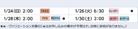 
1/24（日）2：00｜プルミエ
1/26（火）6：30｜ウィークデー/●
1/28（木）2：00｜マチネ/平日マチネ/●
1/30（土）2：00｜ホリデー/ホリデーＡ
ヴァリエーション： ●…選択可能日  ▲…申込の集中が予想され、お席に余裕がありません。
					