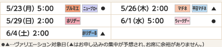 
5/23（月） 5：00｜プルミエ/ニュープロ+/●
5/26（木） 2：00｜マチネ/平日マチネ/▲
5/29（日） 2：00｜ホリデー
6/1（水） 5：00｜ウィークデー/●
6/4（土） 2：00｜ホリデーB/▲

					