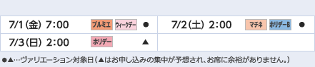 
7/1（金） 7：00｜プルミエ/ウィークデー/●
7/2（土） 2：00｜マチネ/ホリデーB/●
7/3（日） 2：00｜ホリデー/▲
					