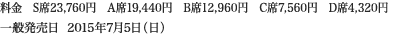 
料金　S席23,760円　A席19,440円　B席12,960円　C席7,560円　D席4,320円
一般発売日  2015年7月5日（日）
						