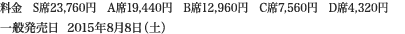 
料金　S席23,760円　A席19,440円　B席12,960円　C席7,560円　D席4,320円
一般発売日  2015年8月8日（土）
						