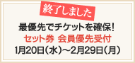 最優先でチケットを確保！セット券 会員優先受付1月20日（水）～2月29日（月）