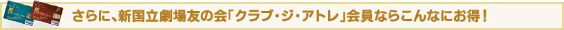 さらに、新国立劇場友の会「クラブ・ジ・アトレ」会員ならこんなにお得！