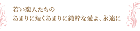 若い恋人たちのあまりに短くあまりに純粋な愛よ、永遠に