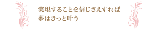 実現することを信じさえすれば夢はきっと叶う