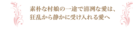 素朴な村娘の一途で清冽な愛は、狂乱から静かに受け入れる愛へ