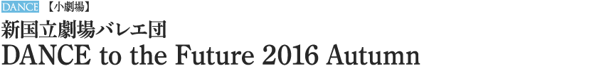 新国立劇場バレエ団 DANCE to the Future 2016 Autumn