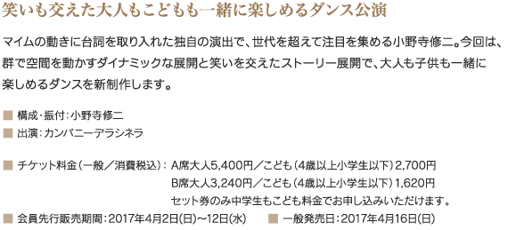 笑いも交えた大人もこどもも一緒に楽しめるダンス公演｜マイムの動きに台詞を取り入れた独自の演出で、世代を超えて注目を集める小野寺修二。今回は、群で空間を動かすダイナミックな展開と笑いを交えたストーリー展開で、大人も子供も一緒に楽しめるダンスを新制作します。