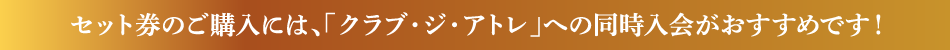 セット券のご購入には、「クラブ・ジ・アトレ」への同時入会がおすすめです！