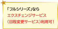 「フルシリーズ」ならエクスチェンジサービス（日程変更サービス）利用可！