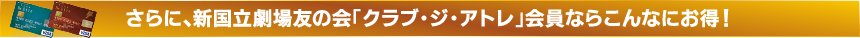 さらに、新国立劇場友の会「クラブ・ジ・アトレ」会員ならこんなにお得！