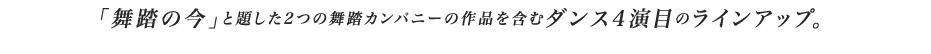 「舞踏の今」と題した2つの舞踏カンパニーの作品を含むダンス4演目のラインアップ。