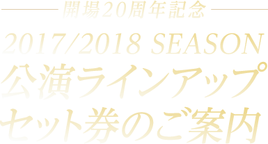 開場20周年記念｜2017/2018 SEASON 公演ラインアップ セット券のご案内