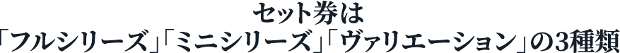 セット券は「フルシリーズ」「ミニシリーズ」「ヴァリエーション」の3種類