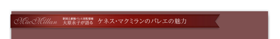 新国立劇場バレエ団監督補大原永子が語る ケネス・マクミランのバレエの魅力