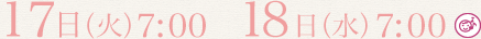 17日(火) 7:00  18日(水)7:00