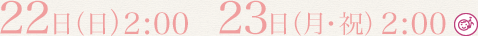 22日(日) 2:00  23日(月・祝) 2:00