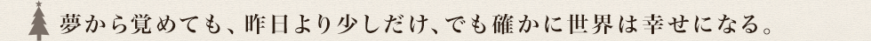 夢から覚めても、昨日より少しだけ、でも確かに世界は幸せになる。