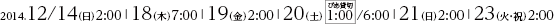 2014.12/14（日）2:00・18（木）7:00・19（金）2:00・20（土）1:00/6:00・21（日）2:00・23（火・祝）2:00