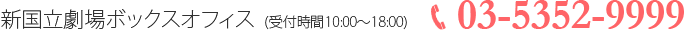 新国立劇場ボックスオフィス  (受付時間10:00～18:00)　03-5352-9999