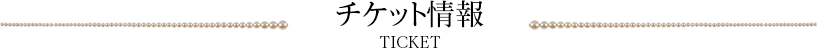 チケット情報　TICKET