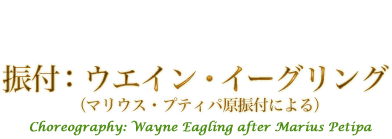 振付：ウエイン・イーグリング（マリウス・プティパ原振付による）