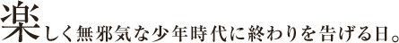 楽しく無邪気な少年時代に終わりを告げる日。