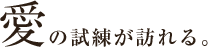 愛の試練が訪れる。