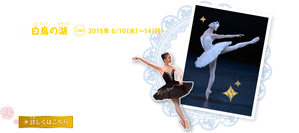 白鳥の湖 公演日 2015年 6/10（水）〜14（日）｜王子さまは、まほうで 白鳥にされたオデット姫と けっこんの 約束を します。しかし、 パーティで 王子さまはオデット姫に そっくりな オディール姫を オデット姫と まちがえてしまいます。