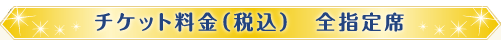 チケット料金（税込）　全指定席