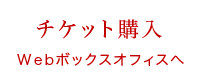 チケット購入 Webボックスオフィスへ