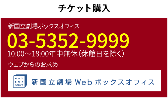 チケット購入｜新国立劇場ボックスオフィス　03-5352-9999　10:00～18:00年中無休（休館日を除く）