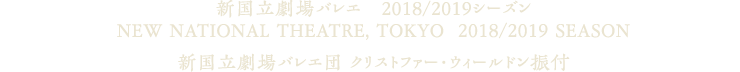 新国立劇場バレエ　2018/2019シーズン｜NEW NATIONAL THEATRE, TOKYO  2018/2019 SEASON｜新国立劇場バレエ団 クリストファー・ウィールドン振付
