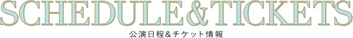 SCHEDULE & TICKETS｜公演日程 & チケット情報