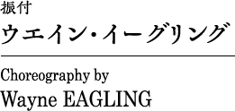 振付｜ウエイン・イーグリング