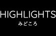 HIGHLIGHTS｜みどころ