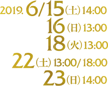 2019.6/15(土)14:00｜16(日)13:00｜18(火)13:00｜22(土)13:00/18:00｜23(日)14:00