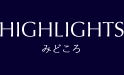 HIGHLIGHTS｜みどころ