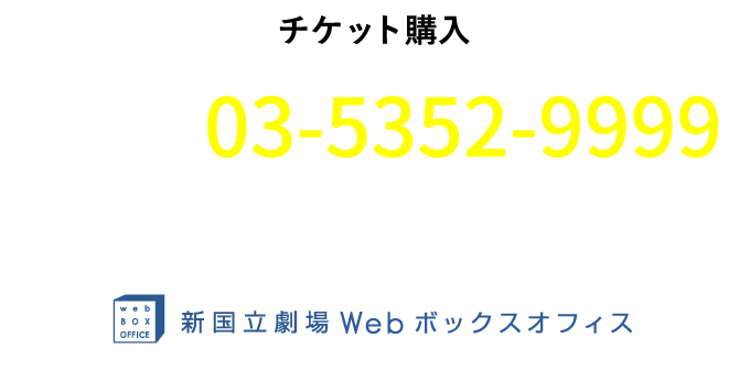 チケット購入｜新国立劇場ボックスオフィス　03-5352-9999　10:00～18:00 年中無休［18年12月29日(土)〜19年1月3日(木)・休館日 19年3月22日(金)を除く］