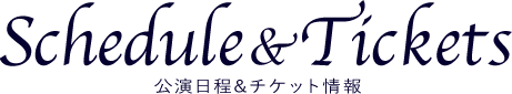 SCHEDULE & TICKETS｜公演日程 & チケット情報