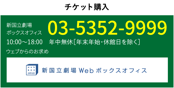 チケット購入｜新国立劇場ボックスオフィス　03-5352-9999　10:00～18:00年中無休（休館日を除く）