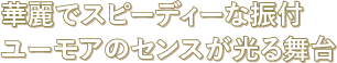 華麗でスピーディーな振付ユーモアのセンスが光る舞台